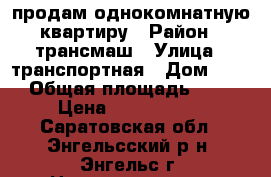 продам однокомнатную квартиру › Район ­ трансмаш › Улица ­ транспортная › Дом ­ 29 › Общая площадь ­ 40 › Цена ­ 1 500 000 - Саратовская обл., Энгельсский р-н, Энгельс г. Недвижимость » Квартиры продажа   . Саратовская обл.